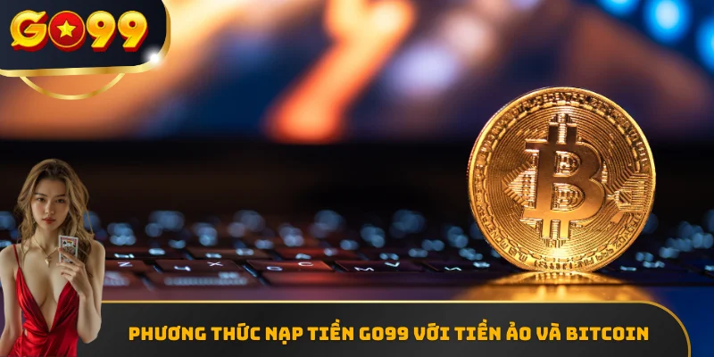 Phương thức nạp tiền GO99 với Tiền ảo và Bitcoin